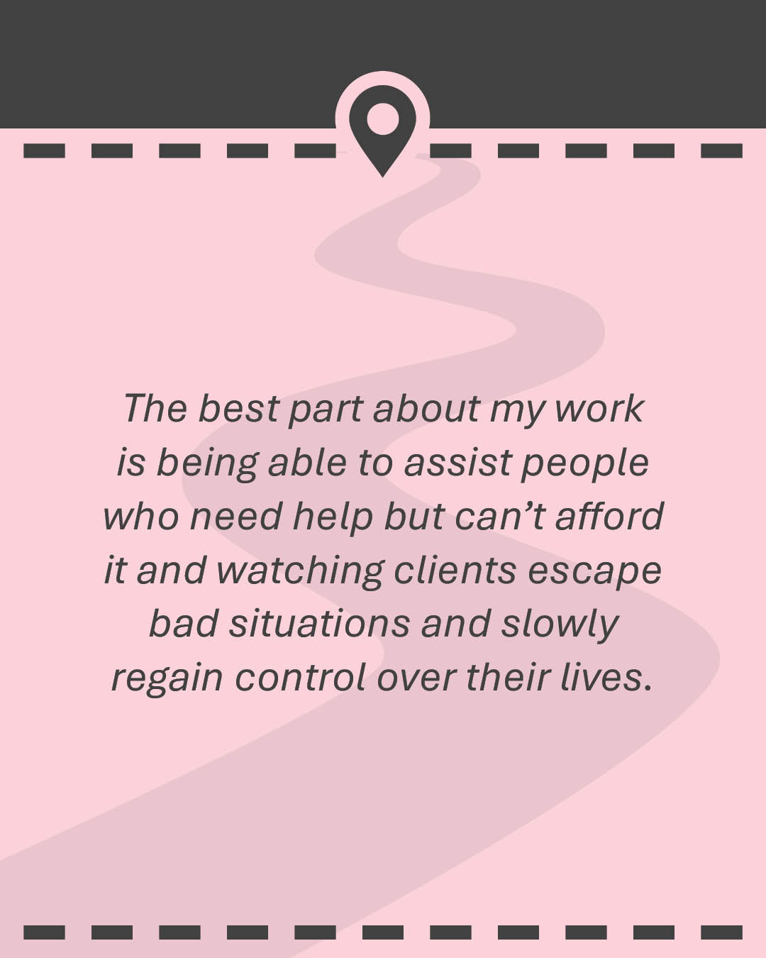 Quote: The best part about my work is being able to assist people who need help but can’t afford it and watching clients escape bad situations and slowly regain control over their lives.
