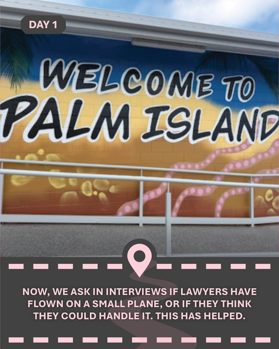 Image of "Welcome to Palm Island" painted on a wall, with text "Now, we ask in interviews if lawyers have flown on a small plane, or if they think they could handle it. This has helped."