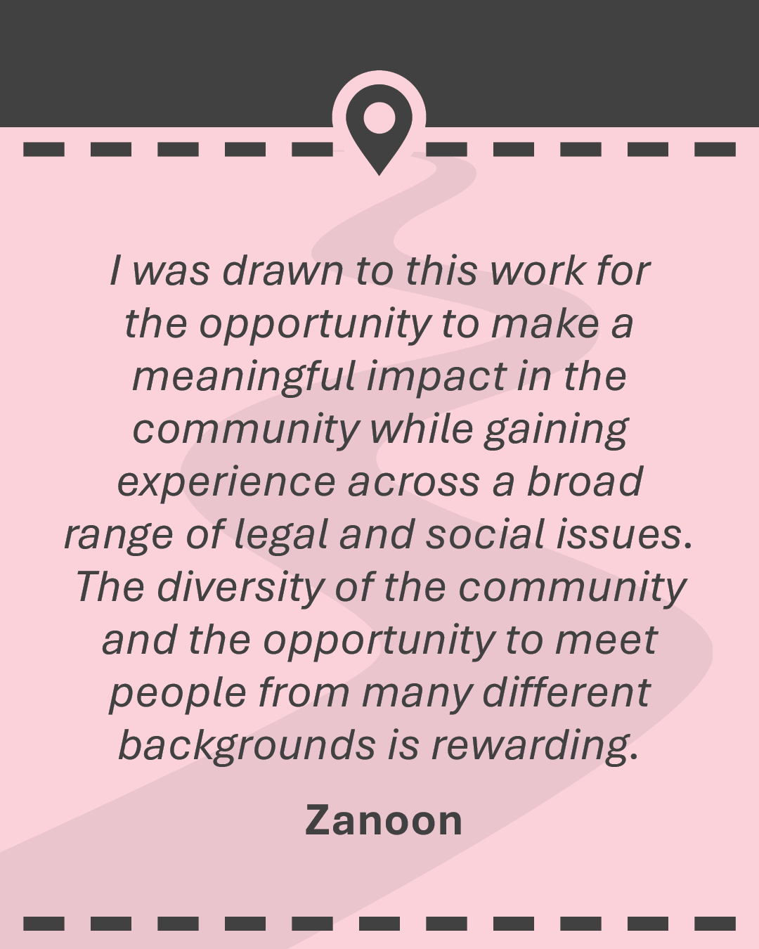 Quote: I was drawn to this work for the opportunity to make a meaningful impact in the community while gaining experience across a broad range of legal and social issues. The diversity of the community and the opportunity to meet people from many different backgrounds is rewarding.