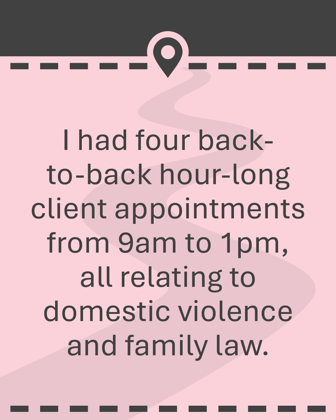 I had four back-to-back hour-long client appointments from 9am to 1pm, all relating to domestic violence and family law.