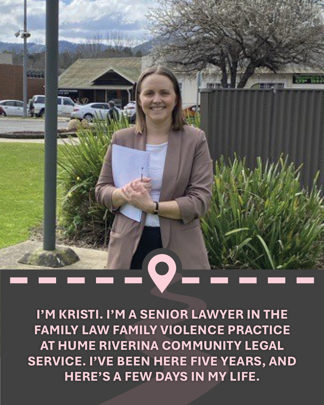 Photograph of a woman standing outside in a jacket, with text "I'm Kristi. I’m a Senior Lawyer in the Family Law Family Violence practice at Hume Riverina Community Legal Service. I’ve been here five years, and here’s a few days in my life."