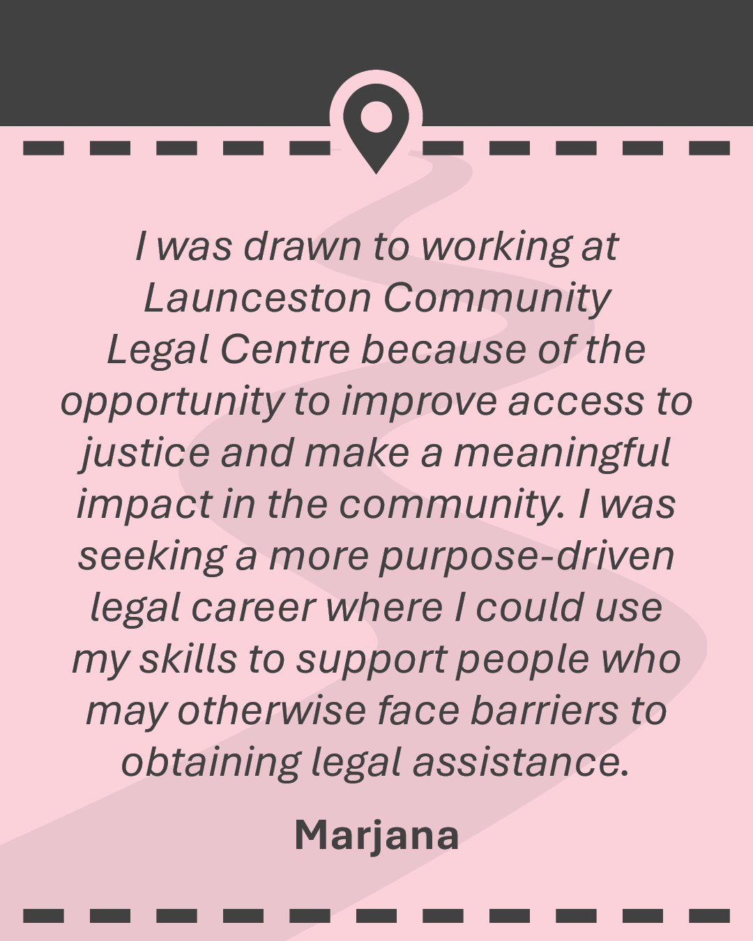 Quote: I was drawn to working at Launceston Community Legal Centre because of the opportunity to improve access to justice and make a meaningful impact in the community. I was seeking a more purpose-driven legal career where I could use my skills to support people who may otherwise face barriers to obtaining legal assistance.