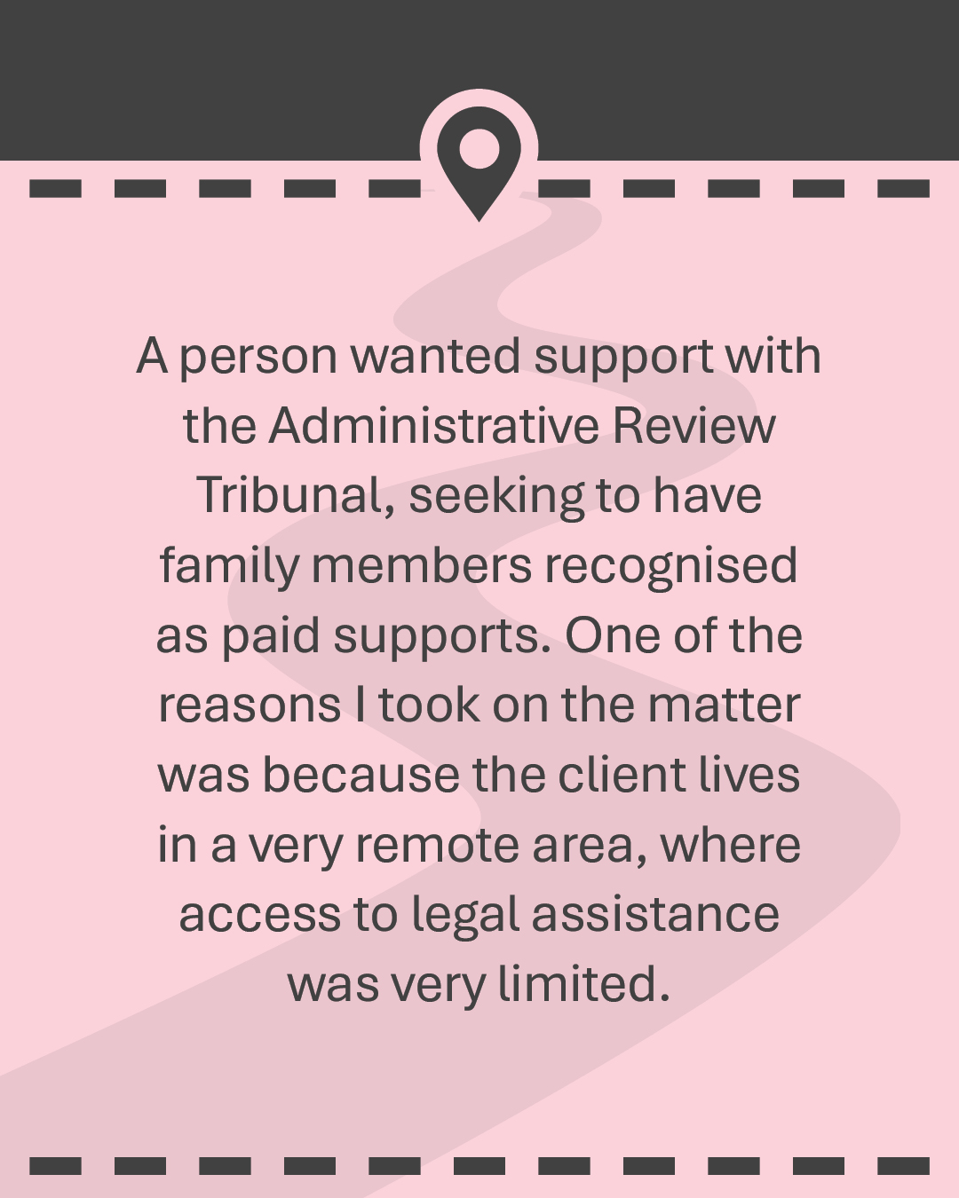 A person wanted support with the Administrative Review Tribunal, seeking to have family members recognised as paid supports. One of the reasons I took on the matter was because the client lives in a very remote area, where access to legal assistance was very limited.